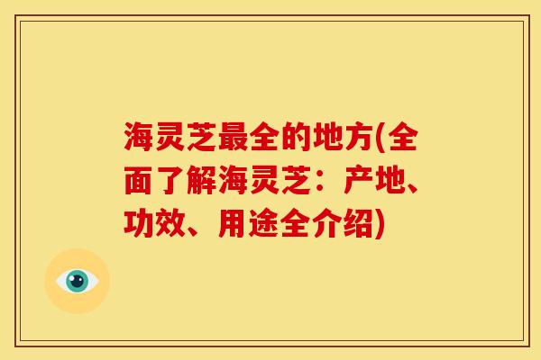 海灵芝全的地方(全面了解海灵芝:产地、功效、用途全介绍) 海灵芝全的地方(全面了解海灵芝:产地、功效、用途全介绍)