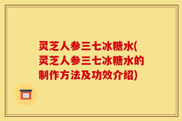 灵芝人参三七冰糖水(灵芝人参三七冰糖水的制作方法及功效介绍) 灵芝人参三七冰糖水(灵芝人参三七冰糖水的制作方法及功效介绍)