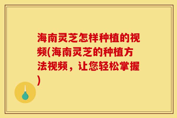 海南灵芝怎样种植的视频(海南灵芝的种植方法视频，让您轻松掌握)