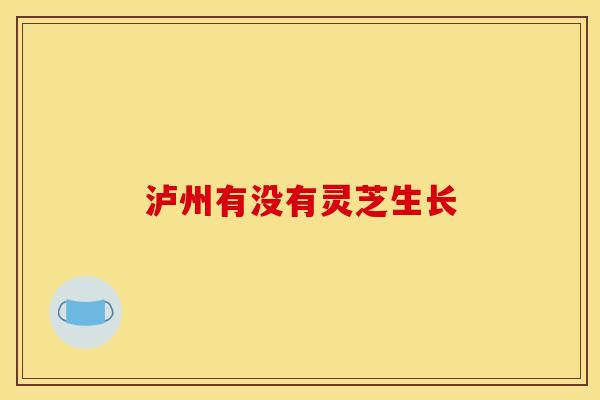 泸州有没有灵芝生长 泸州有没有灵芝生长