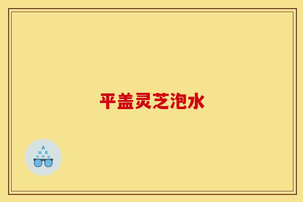 平盖灵芝泡水 平盖灵芝泡水