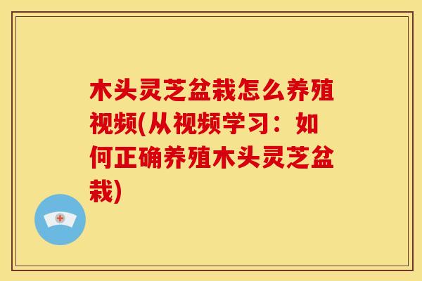 木头灵芝盆栽怎么养殖视频(从视频学习:如何正确养殖木头灵芝盆栽) 木头灵芝盆栽怎么养殖视频(从视频学习:如何正确养殖木头灵芝盆栽)