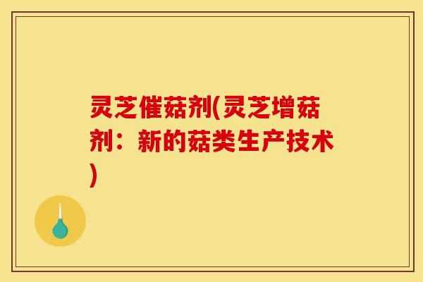 灵芝催菇剂(灵芝增菇剂：新的菇类生产技术)