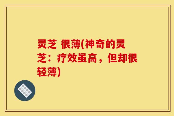 灵芝 很薄(神奇的灵芝:疗效虽高,但却很轻薄) 灵芝 很薄(神奇的灵芝:疗效虽高,但却很轻薄)