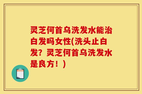 灵芝何首乌洗发水能白发吗女性(洗头止白发?灵芝何首乌洗发水是良方!) 灵芝何首乌洗发水能白发吗女性(洗头止白发?灵芝何首乌洗发水是良方!)