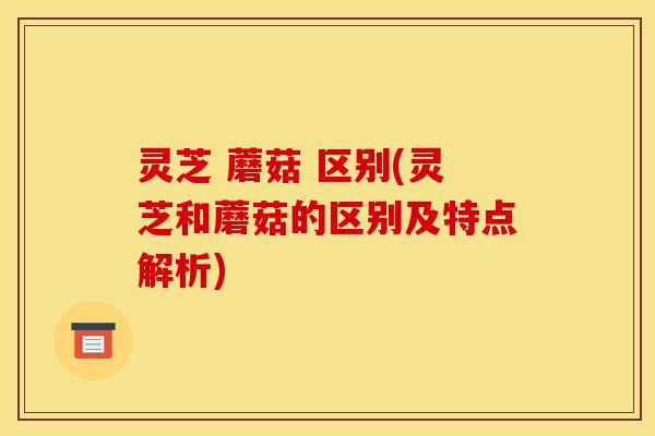 灵芝 蘑菇 区别(灵芝和蘑菇的区别及特点解析) 灵芝 蘑菇 区别(灵芝和蘑菇的区别及特点解析)
