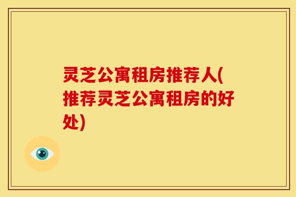 灵芝公寓租房推荐人(推荐灵芝公寓租房的好处) 灵芝公寓租房推荐人(推荐灵芝公寓租房的好处)