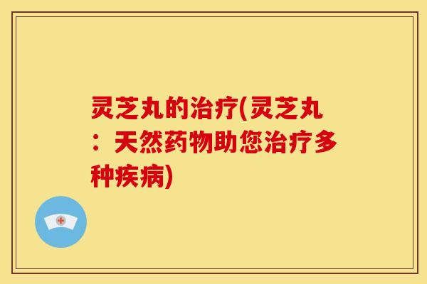 灵芝丸的(灵芝丸:天然助您多种) 灵芝丸的(灵芝丸:天然助您多种)