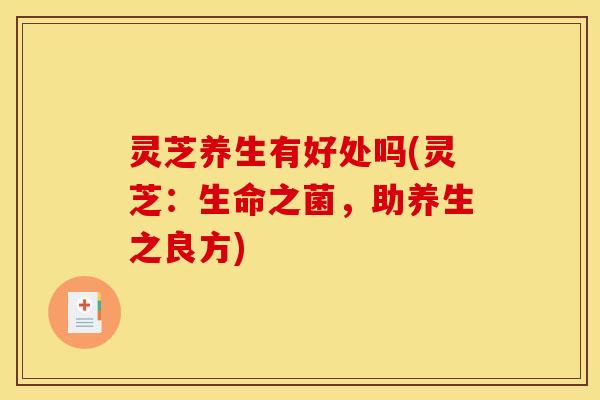 灵芝养生有好处吗(灵芝:生命之菌,助养生之良方) 灵芝养生有好处吗(灵芝:生命之菌,助养生之良方)