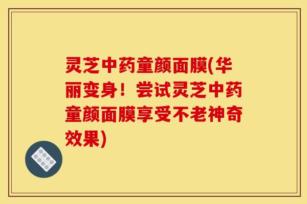 灵芝童颜面膜(华丽变身!尝试灵芝童颜面膜享受不老神奇效果) 灵芝童颜面膜(华丽变身!尝试灵芝童颜面膜享受不老神奇效果)