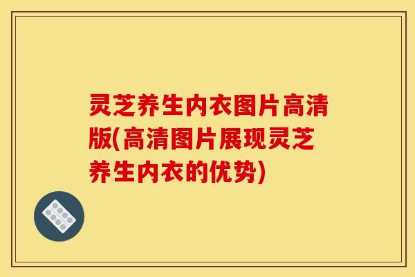 灵芝养生内衣图片高清版(高清图片展现灵芝养生内衣的优势) 灵芝养生内衣图片高清版(高清图片展现灵芝养生内衣的优势)