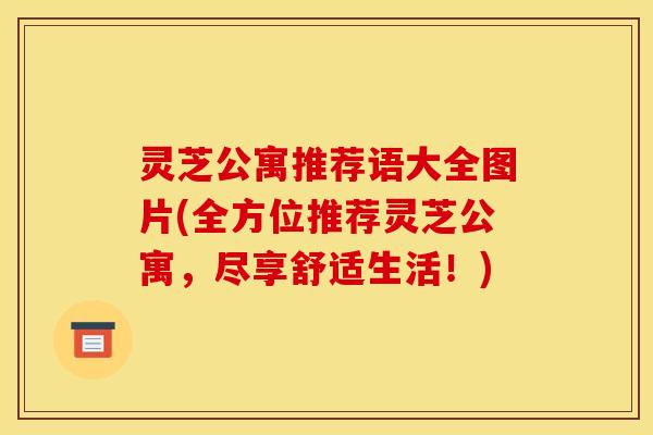 灵芝公寓推荐语大全图片(全方位推荐灵芝公寓,尽享舒适生活!) 灵芝公寓推荐语大全图片(全方位推荐灵芝公寓,尽享舒适生活!)