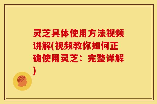 灵芝具体使用方法视频讲解(视频教你如何正确使用灵芝：完整详解)