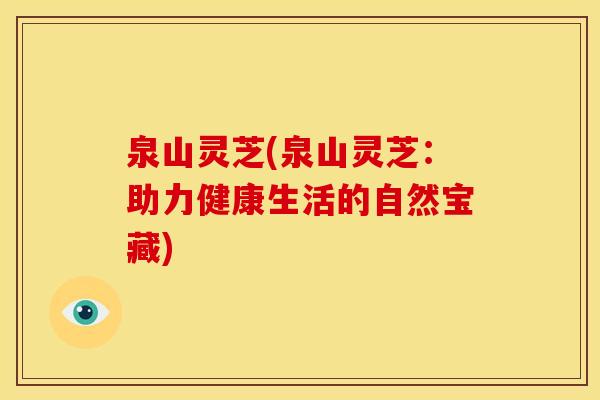 泉山灵芝(泉山灵芝:助力健康生活的自然宝藏) 泉山灵芝(泉山灵芝:助力健康生活的自然宝藏)