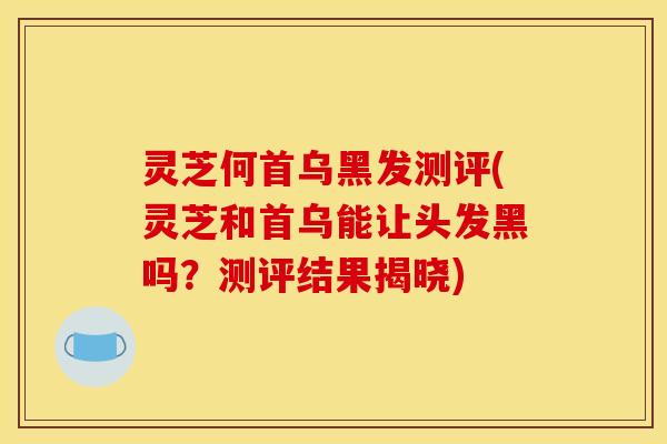 灵芝何首乌黑发测评(灵芝和首乌能让头发黑吗?测评结果揭晓) 灵芝何首乌黑发测评(灵芝和首乌能让头发黑吗?测评结果揭晓)