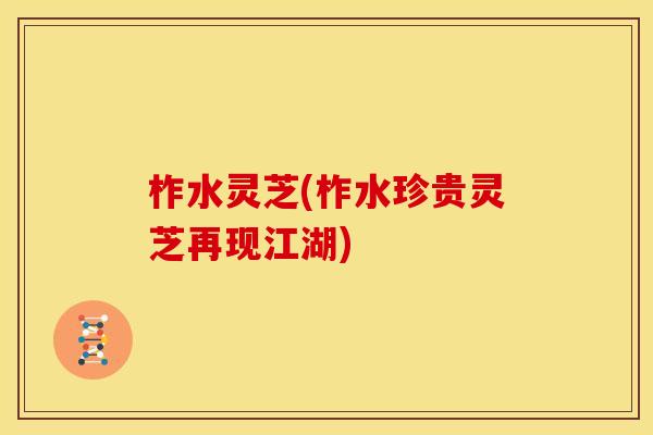 柞水灵芝(柞水珍贵灵芝再现江湖) 柞水灵芝(柞水珍贵灵芝再现江湖)