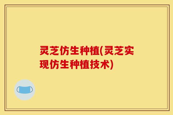 灵芝仿生种植(灵芝实现仿生种植技术) 灵芝仿生种植(灵芝实现仿生种植技术)