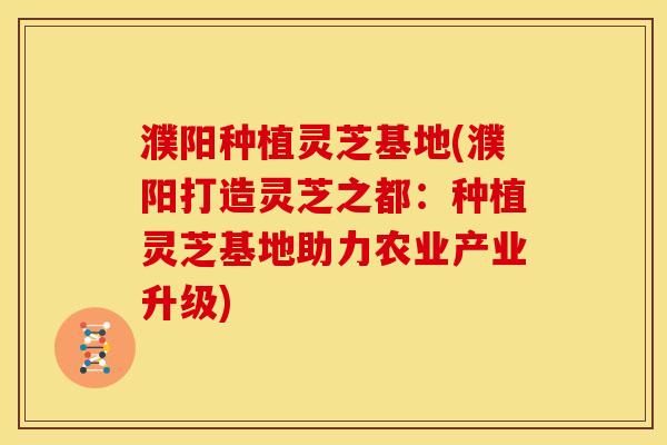 濮阳种植灵芝基地(濮阳打造灵芝之都:种植灵芝基地助力农业产业升级) 濮阳种植灵芝基地(濮阳打造灵芝之都:种植灵芝基地助力农业产业升级)