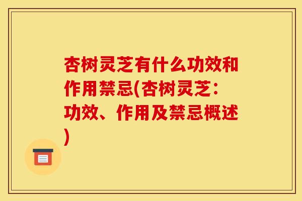 杏树灵芝有什么功效和作用禁忌(杏树灵芝:功效、作用及禁忌概述) 杏树灵芝有什么功效和作用禁忌(杏树灵芝:功效、作用及禁忌概述)