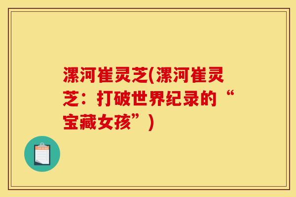 漯河崔灵芝(漯河崔灵芝:打破世界纪录的“宝藏女孩”) 漯河崔灵芝(漯河崔灵芝:打破世界纪录的“宝藏女孩”)