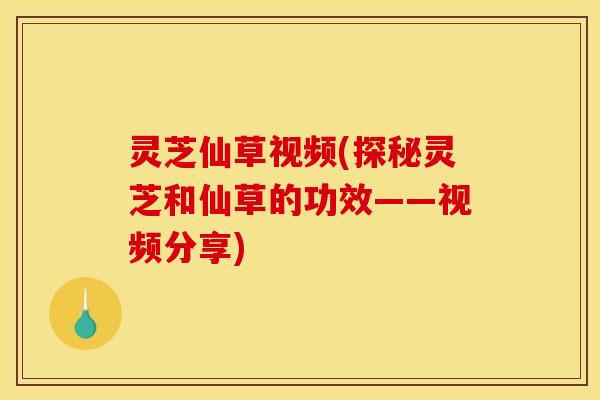 灵芝仙草视频(探秘灵芝和仙草的功效——视频分享) 灵芝仙草视频(探秘灵芝和仙草的功效——视频分享)