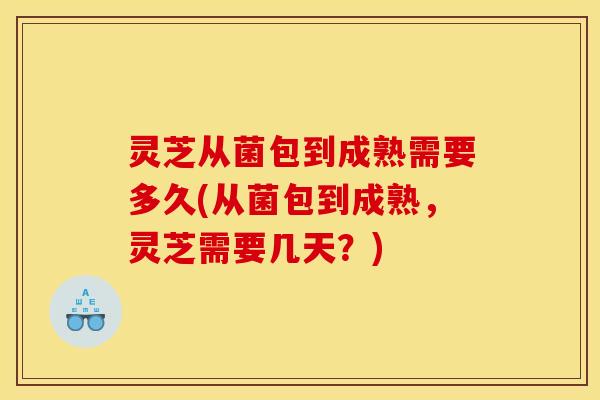 灵芝从菌包到成熟需要多久(从菌包到成熟,灵芝需要几天?) 灵芝从菌包到成熟需要多久(从菌包到成熟,灵芝需要几天?)