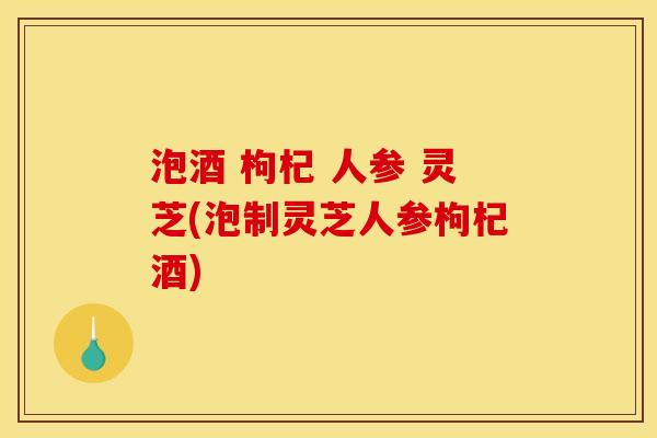 泡酒 枸杞 人参 灵芝(泡制灵芝人参枸杞酒) 泡酒 枸杞 人参 灵芝(泡制灵芝人参枸杞酒)