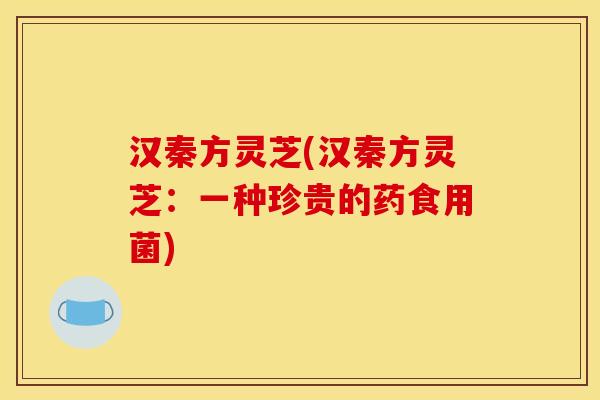 汉秦方灵芝(汉秦方灵芝:一种珍贵的药食用菌) 汉秦方灵芝(汉秦方灵芝:一种珍贵的药食用菌)