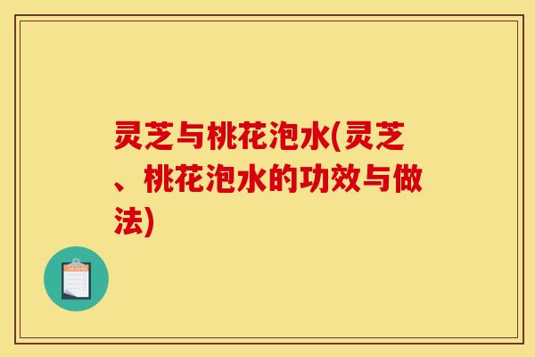 灵芝与桃花泡水(灵芝、桃花泡水的功效与做法)