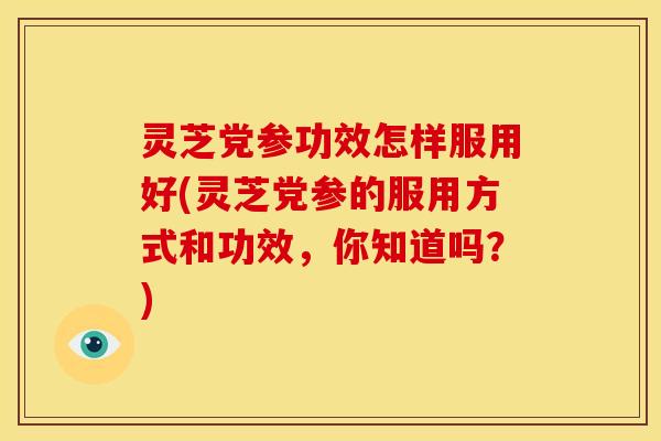 灵芝党参功效怎样服用好(灵芝党参的服用方式和功效,你知道吗?) 灵芝党参功效怎样服用好(灵芝党参的服用方式和功效,你知道吗?)