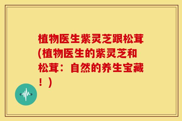 植物医生紫灵芝跟松茸(植物医生的紫灵芝和松茸:自然的养生宝藏!) 植物医生紫灵芝跟松茸(植物医生的紫灵芝和松茸:自然的养生宝藏!)