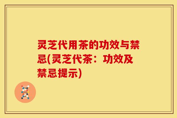 灵芝代用茶的功效与禁忌(灵芝代茶:功效及禁忌提示) 灵芝代用茶的功效与禁忌(灵芝代茶:功效及禁忌提示)