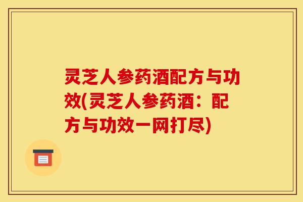 灵芝人参药酒配方与功效(灵芝人参药酒：配方与功效一网打尽)