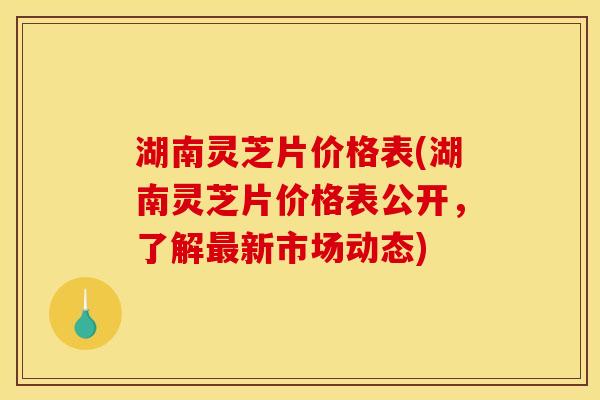 湖南灵芝片价格表(湖南灵芝片价格表公开,了解新市场动态) 湖南灵芝片价格表(湖南灵芝片价格表公开,了解新市场动态)