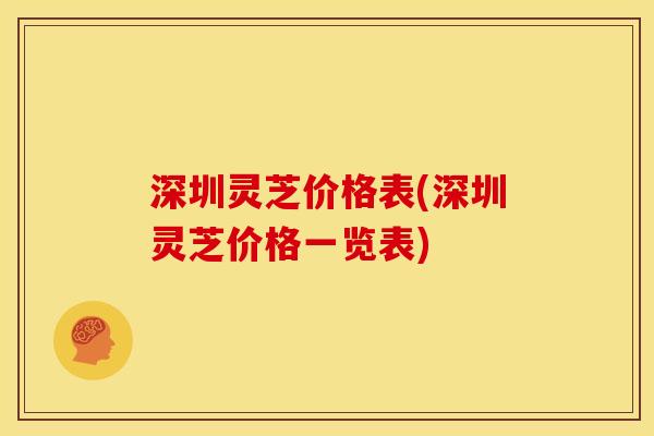 深圳灵芝价格表(深圳灵芝价格一览表) 深圳灵芝价格表(深圳灵芝价格一览表)