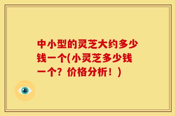 中小型的灵芝大约多少钱一个(小灵芝多少钱一个?价格分析!) 中小型的灵芝大约多少钱一个(小灵芝多少钱一个?价格分析!)