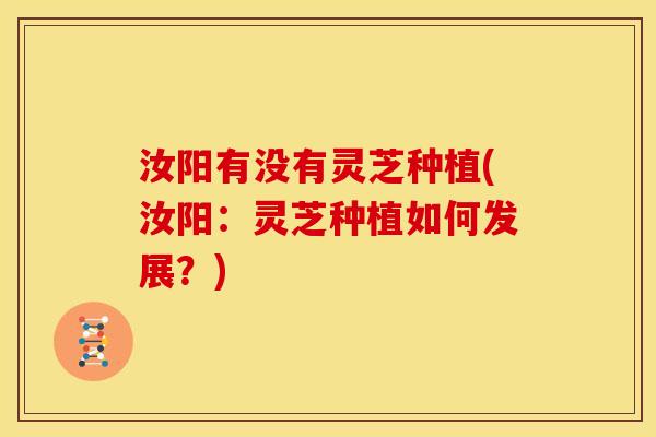 汝阳有没有灵芝种植(汝阳:灵芝种植如何发展?) 汝阳有没有灵芝种植(汝阳:灵芝种植如何发展?)