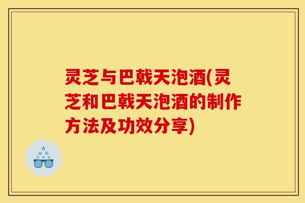 灵芝与巴戟天泡酒(灵芝和巴戟天泡酒的制作方法及功效分享) 灵芝与巴戟天泡酒(灵芝和巴戟天泡酒的制作方法及功效分享)