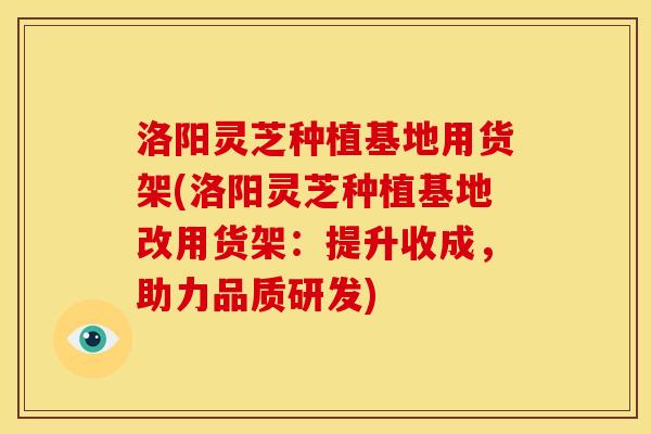 洛阳灵芝种植基地用货架(洛阳灵芝种植基地改用货架:提升收成,助力品质研发) 洛阳灵芝种植基地用货架(洛阳灵芝种植基地改用货架:提升收成,助力品质研发)