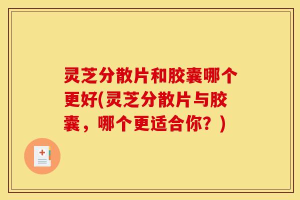 灵芝分散片和胶囊哪个更好(灵芝分散片与胶囊,哪个更适合你?) 灵芝分散片和胶囊哪个更好(灵芝分散片与胶囊,哪个更适合你?)