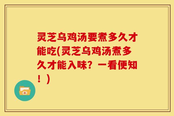 灵芝乌鸡汤要煮多久才能吃(灵芝乌鸡汤煮多久才能入味?一看便知!) 灵芝乌鸡汤要煮多久才能吃(灵芝乌鸡汤煮多久才能入味?一看便知!)