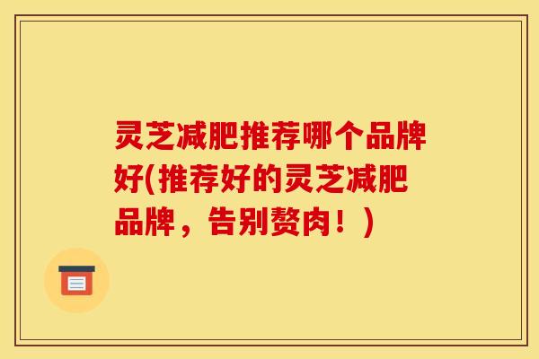 灵芝推荐哪个品牌好(推荐好的灵芝品牌,告别赘肉!) 灵芝推荐哪个品牌好(推荐好的灵芝品牌,告别赘肉!)