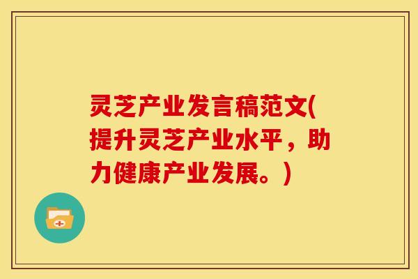 灵芝产业发言稿范文(提升灵芝产业水平,助力健康产业发展。) 灵芝产业发言稿范文(提升灵芝产业水平,助力健康产业发展。)