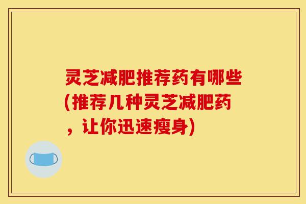灵芝推荐药有哪些(推荐几种灵芝药,让你迅速瘦身) 灵芝推荐药有哪些(推荐几种灵芝药,让你迅速瘦身)