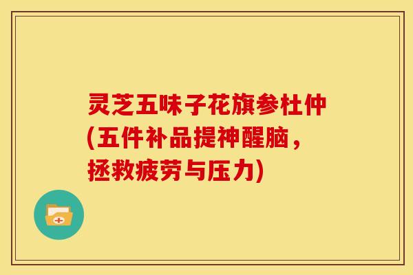 灵芝五味子花旗参杜仲(五件补品提神醒脑,拯救疲劳与压力) 灵芝五味子花旗参杜仲(五件补品提神醒脑,拯救疲劳与压力)