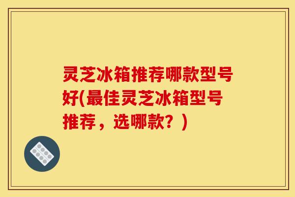 灵芝冰箱推荐哪款型号好(佳灵芝冰箱型号推荐,选哪款?) 灵芝冰箱推荐哪款型号好(佳灵芝冰箱型号推荐,选哪款?)