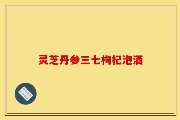 灵芝丹参三七枸杞泡酒 灵芝丹参三七枸杞泡酒