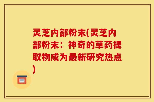 灵芝内部粉末(灵芝内部粉末:神奇的草药提取物成为新研究热点) 灵芝内部粉末(灵芝内部粉末:神奇的草药提取物成为新研究热点)
