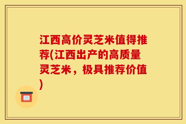 江西高价灵芝米值得推荐(江西出产的高质量灵芝米,极具推荐价值) 江西高价灵芝米值得推荐(江西出产的高质量灵芝米,极具推荐价值)