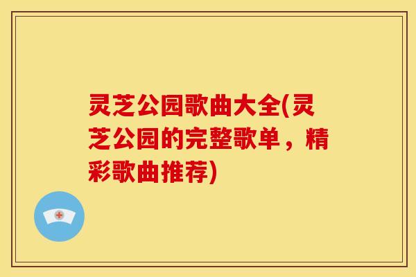 灵芝公园歌曲大全(灵芝公园的完整歌单,精彩歌曲推荐) 灵芝公园歌曲大全(灵芝公园的完整歌单,精彩歌曲推荐)